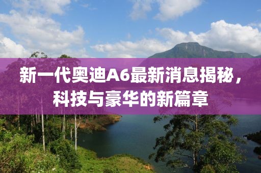 新一代奧迪A6最新消息揭秘，科技與豪華的新篇章