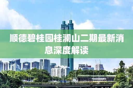 順德碧桂園桂瀾山二期最新消息深度解讀