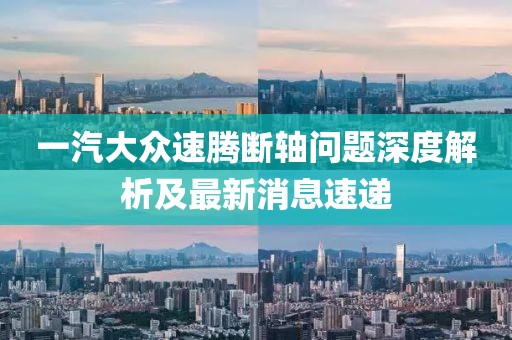 一汽大眾速騰斷軸問題深度解析及最新消息速遞