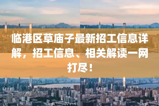 臨港區(qū)草廟子最新招工信息詳解，招工信息、相關(guān)解讀一網(wǎng)打盡！