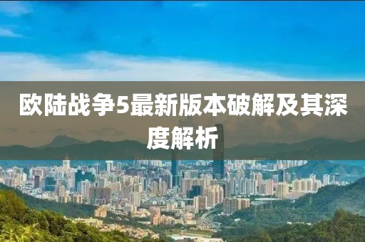 歐陸戰(zhàn)爭(zhēng)5最新版本破解及其深度解析