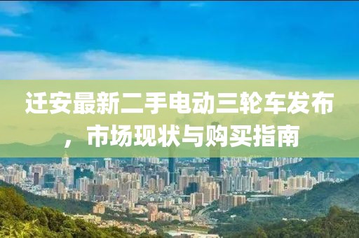 遷安最新二手電動三輪車發(fā)布，市場現(xiàn)狀與購買指南