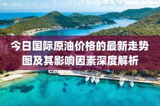 今日國際原油價(jià)格的最新走勢圖及其影響因素深度解析