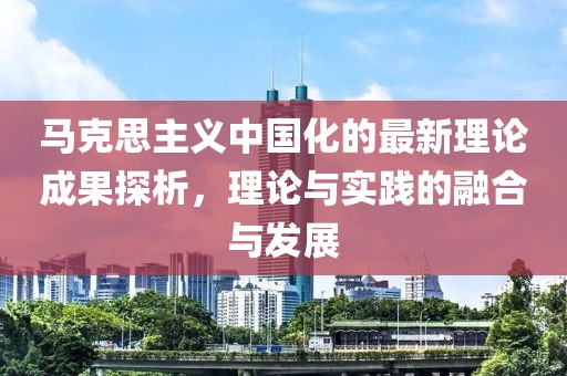 馬克思主義中國化的最新理論成果探析，理論與實(shí)踐的融合與發(fā)展