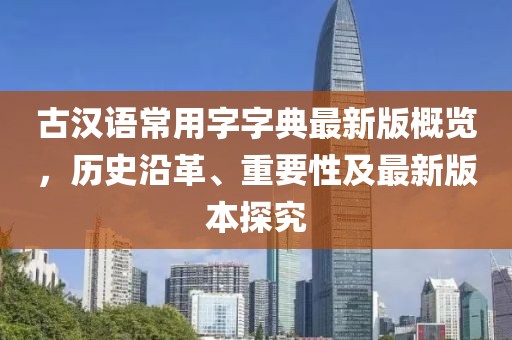 古漢語(yǔ)常用字字典最新版概覽，歷史沿革、重要性及最新版本探究