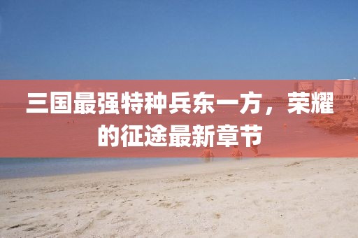 三國最強特種兵東一方，榮耀的征途最新章節(jié)