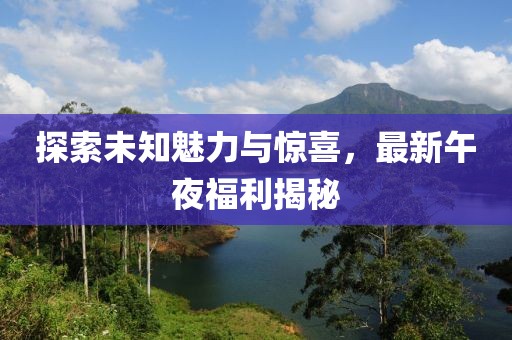 探索未知魅力與驚喜，最新午夜福利揭秘