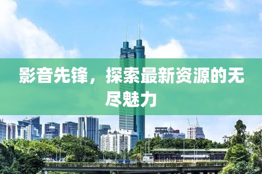 影音先鋒，探索最新資源的無盡魅力