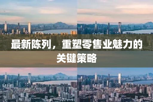 最新陳列，重塑零售業(yè)魅力的關(guān)鍵策略