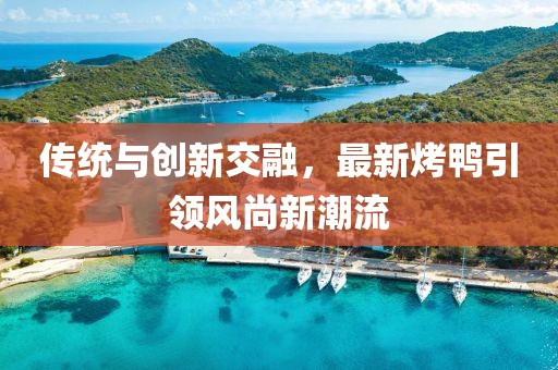 傳統(tǒng)與創(chuàng)新交融，最新烤鴨引領(lǐng)風(fēng)尚新潮流