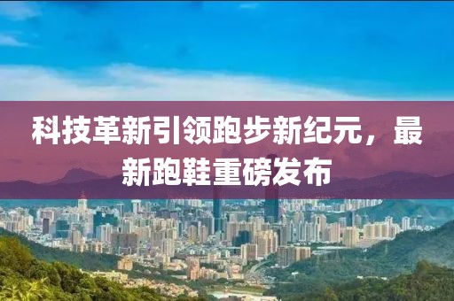 科技革新引領(lǐng)跑步新紀元，最新跑鞋重磅發(fā)布