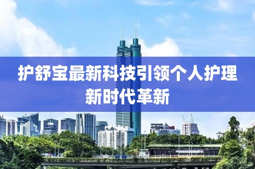 護舒寶最新科技引領(lǐng)個人護理新時代革新