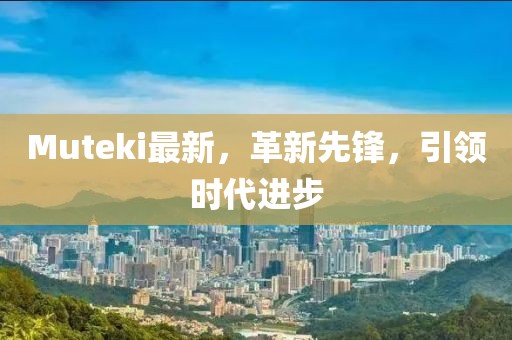 Muteki最新，革新先鋒，引領(lǐng)時代進步