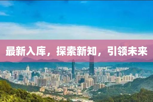 最新入庫(kù)，探索新知，引領(lǐng)未來(lái)