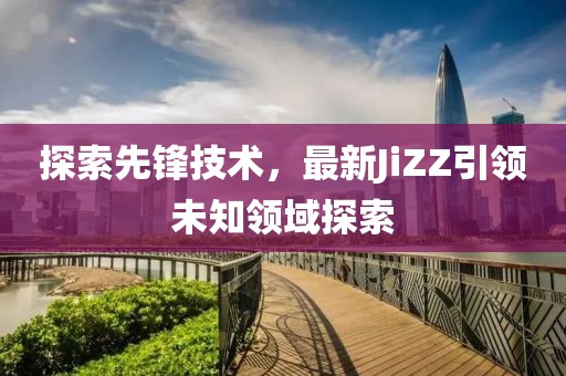 探索先鋒技術(shù)，最新JiZZ引領(lǐng)未知領(lǐng)域探索