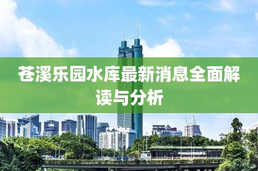 蒼溪樂園水庫最新消息全面解讀與分析