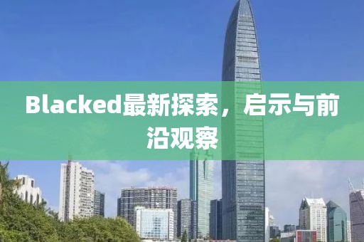 Blacked最新探索，啟示與前沿觀察