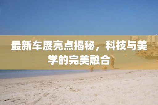 最新車展亮點揭秘，科技與美學的完美融合