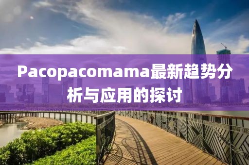 Pacopacomama最新趨勢分析與應用的探討