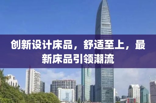 創(chuàng)新設(shè)計(jì)床品，舒適至上，最新床品引領(lǐng)潮流