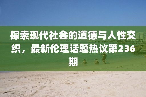 探索現(xiàn)代社會(huì)的道德與人性交織，最新倫理話題熱議第236期