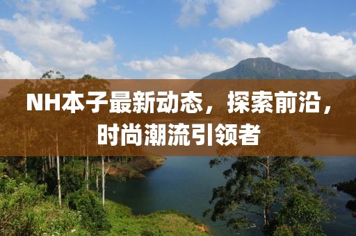 NH本子最新動(dòng)態(tài)，探索前沿，時(shí)尚潮流引領(lǐng)者