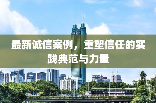 最新誠信案例，重塑信任的實踐典范與力量
