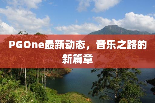 PGOne最新動態(tài)，音樂之路的新篇章