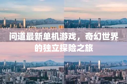 問道最新單機(jī)游戲，奇幻世界的獨(dú)立探險(xiǎn)之旅