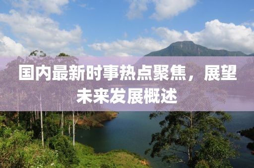 國(guó)內(nèi)最新時(shí)事熱點(diǎn)聚焦，展望未來發(fā)展概述