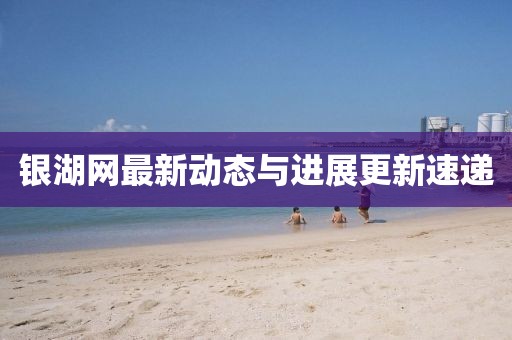 銀湖網(wǎng)最新動(dòng)態(tài)與進(jìn)展更新速遞