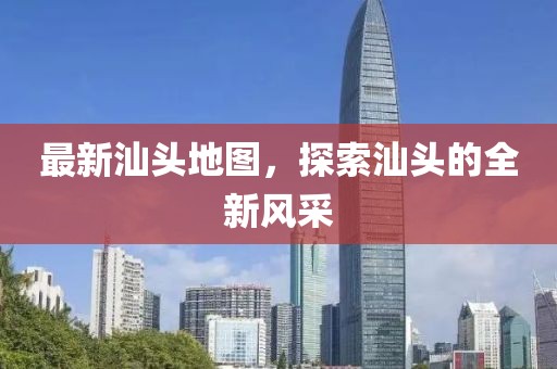 最新汕頭地圖，探索汕頭的全新風采
