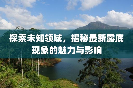 探索未知領(lǐng)域，揭秘最新露底現(xiàn)象的魅力與影響