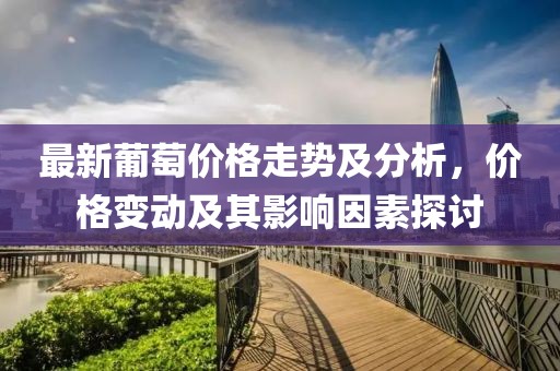 最新葡萄價格走勢及分析，價格變動及其影響因素探討