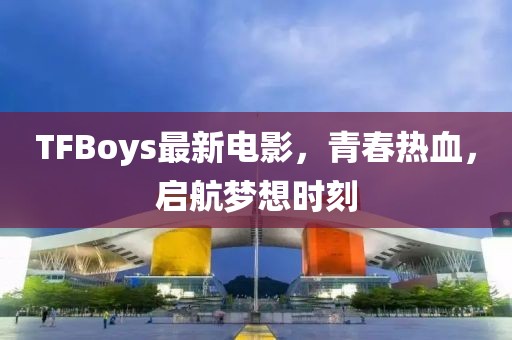 TFBoys最新電影，青春熱血，啟航夢想時刻