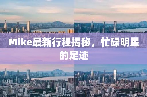 Mike最新行程揭秘，忙碌明星的足跡