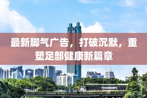 最新腳氣廣告，打破沉默，重塑足部健康新篇章