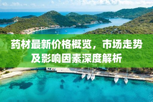 藥材最新價(jià)格概覽，市場(chǎng)走勢(shì)及影響因素深度解析