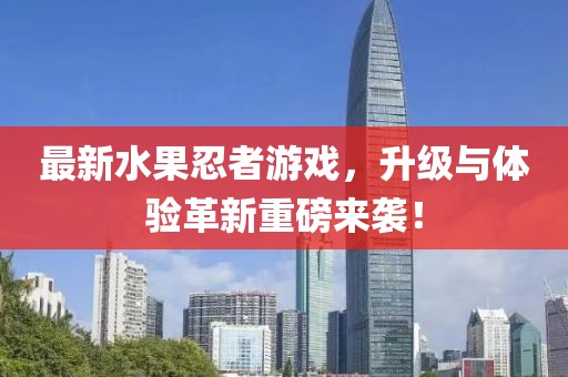 最新水果忍者游戲，升級(jí)與體驗(yàn)革新重磅來襲！