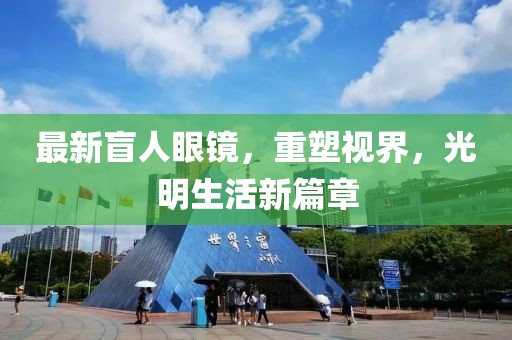 最新盲人眼鏡，重塑視界，光明生活新篇章