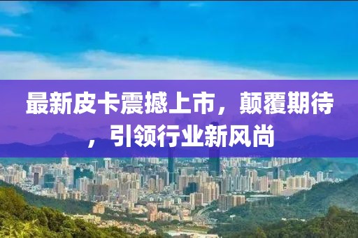 最新皮卡震撼上市，顛覆期待，引領(lǐng)行業(yè)新風(fēng)尚