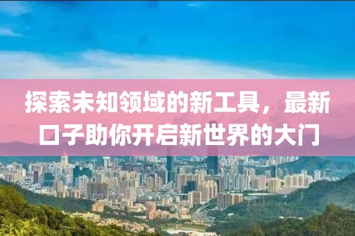 探索未知領(lǐng)域的新工具，最新口子助你開(kāi)啟新世界的大門(mén)