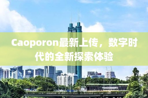 Caoporon最新上傳，數(shù)字時(shí)代的全新探索體驗(yàn)