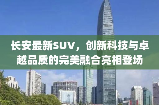 長(zhǎng)安最新SUV，創(chuàng)新科技與卓越品質(zhì)的完美融合亮相登場(chǎng)