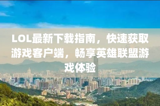 LOL最新下載指南，快速獲取游戲客戶端，暢享英雄聯(lián)盟游戲體驗