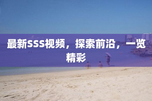 最新SSS視頻，探索前沿，一覽精彩