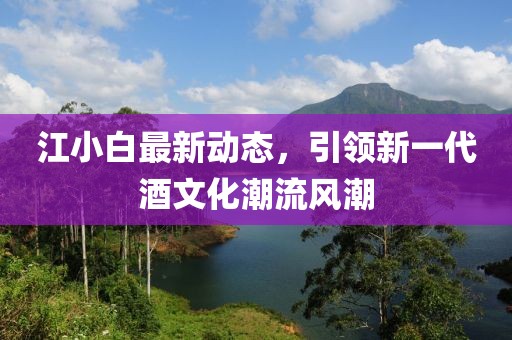 江小白最新動態(tài)，引領(lǐng)新一代酒文化潮流風(fēng)潮
