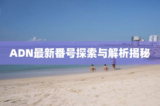 ADN最新番號探索與解析揭秘