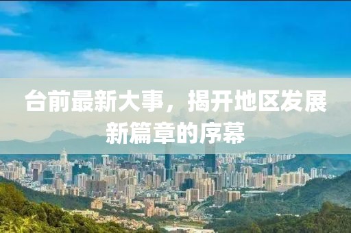 臺前最新大事，揭開地區(qū)發(fā)展新篇章的序幕