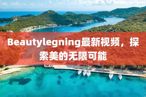 Beautylegning最新視頻，探索美的無限可能